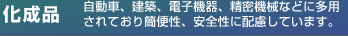 【化成品】自動車、建築、電子機器、精密機械などに多用されており簡便性、安全性に配慮しています。